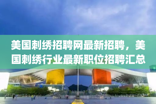 美国刺绣招聘网最新招聘，美国刺绣行业最新职位招聘汇总