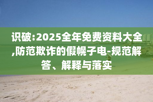 识破:2025全年免费资料大全,防范欺诈的假幌子电-规范解答、解释与落实