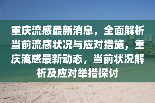 重庆流感最新消息，全面解析当前流感状况与应对措施，重庆流感最新动态，当前状况解析及应对举措探讨
