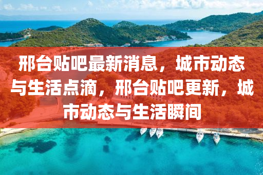 邢台贴吧最新消息，城市动态与生活点滴，邢台贴吧更新，城市动态与生活瞬间