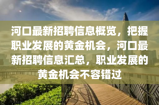 河口最新招聘信息概览，把握职业发展的黄金机会，河口最新招聘信息汇总，职业发展的黄金机会不容错过