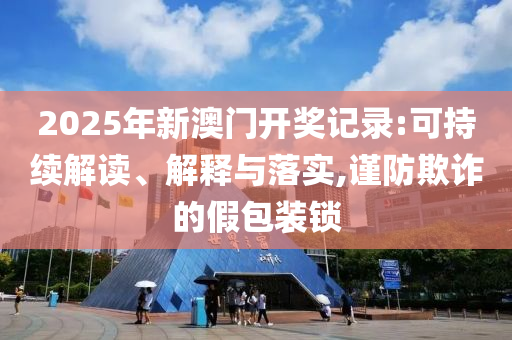 2025年新澳门开奖记录:可持续解读、解释与落实,谨防欺诈的假包装锁