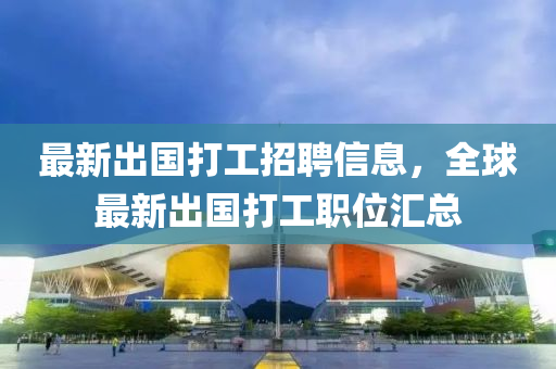 最新出国打工招聘信息，全球最新出国打工职位汇总