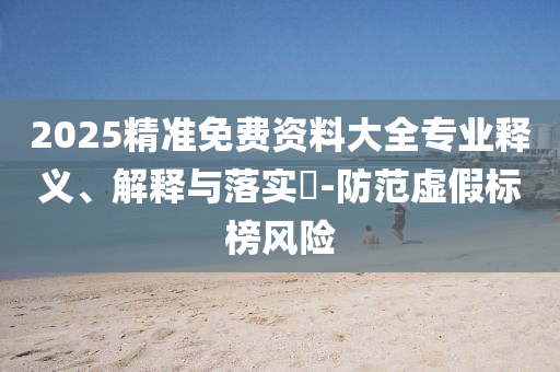 2025精准免费资料大全专业释义、解释与落实​-防范虚假标榜风险
