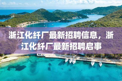 浙江化纤厂最新招聘信息，浙江化纤厂最新招聘启事