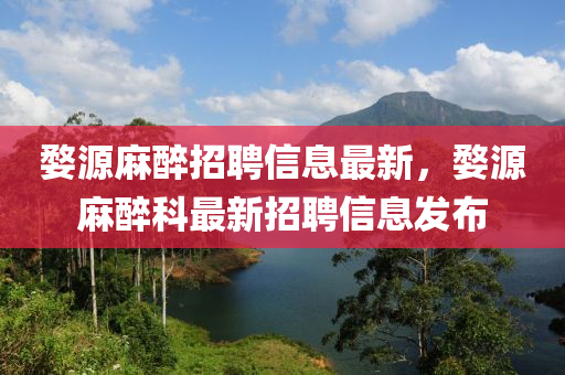 婺源麻醉招聘信息最新，婺源麻醉科最新招聘信息发布