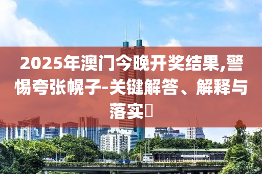 2025年澳门今晚开奖结果,警惕夸张幌子-关键解答、解释与落实​