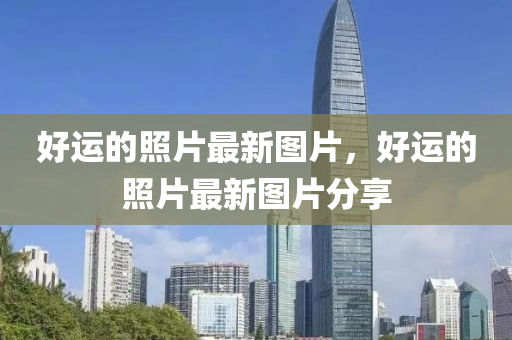好运的照片最新图片，好运的照片最新图片分享