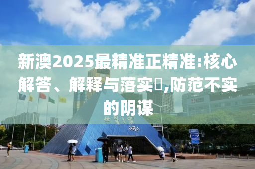 新澳2025最精准正精准:核心解答、解释与落实​,防范不实的阴谋