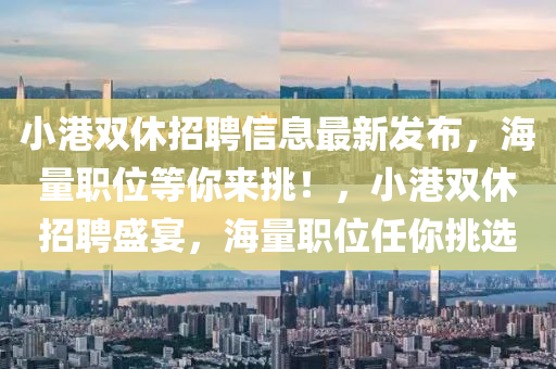 小港双休招聘信息最新发布，海量职位等你来挑！，小港双休招聘盛宴，海量职位任你挑选