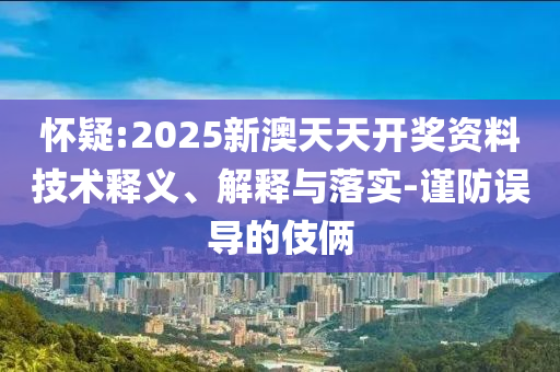 怀疑:2025新澳天天开奖资料技术释义、解释与落实-谨防误导的伎俩