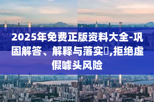 2025年免费正版资料大全-巩固解答、解释与落实​,拒绝虚假噱头风险