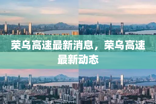 荣乌高速最新消息，荣乌高速最新动态