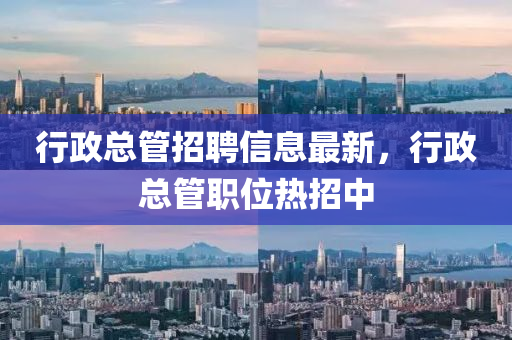 行政总管招聘信息最新，行政总管职位热招中