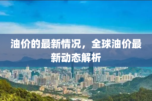 油价的最新情况，全球油价最新动态解析