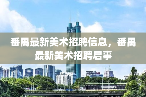 番禺最新美术招聘信息，番禺最新美术招聘启事