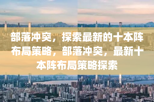 部落冲突，探索最新的十本阵布局策略，部落冲突，最新十本阵布局策略探索