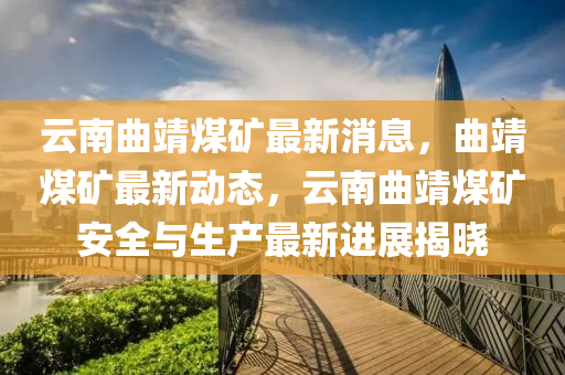 云南曲靖煤矿最新消息，曲靖煤矿最新动态，云南曲靖煤矿安全与生产最新进展揭晓