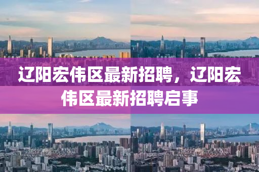 辽阳宏伟区最新招聘，辽阳宏伟区最新招聘启事