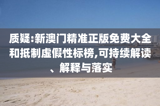 质疑:新澳门精准正版免费大全和抵制虚假性标榜,可持续解读、解释与落实