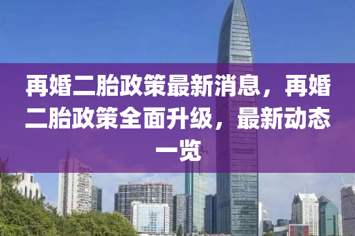 再婚二胎政策最新消息，再婚二胎政策全面升级，最新动态一览