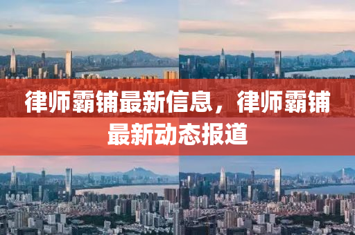 律师霸铺最新信息，律师霸铺最新动态报道
