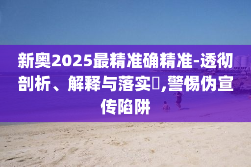 新奥2025最精准确精准-透彻剖析、解释与落实​,警惕伪宣传陷阱