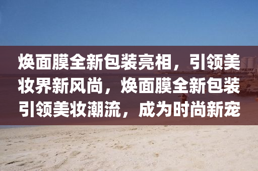 焕面膜全新包装亮相，引领美妆界新风尚，焕面膜全新包装引领美妆潮流，成为时尚新宠