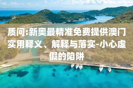 质问:新奥最精准免费提供澳门实用释义、解释与落实-小心虚假的陷阱