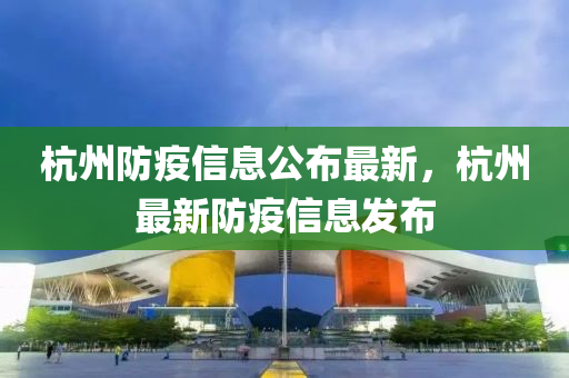 杭州防疫信息公布最新，杭州最新防疫信息发布