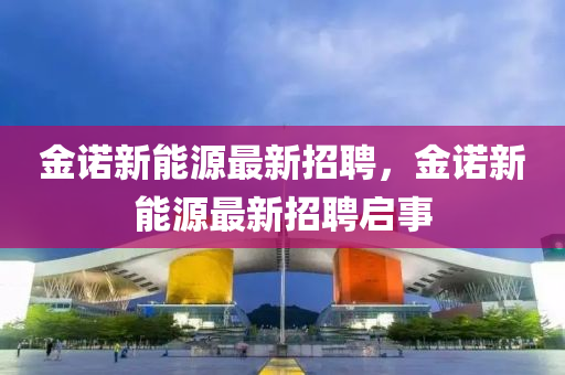 金诺新能源最新招聘，金诺新能源最新招聘启事