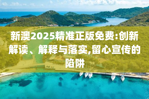 新澳2025精准正版免费:创新解读、解释与落实,留心宣传的陷阱