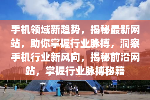 手机领域新趋势，揭秘最新网站，助你掌握行业脉搏，洞察手机行业新风向，揭秘前沿网站，掌握行业脉搏秘籍