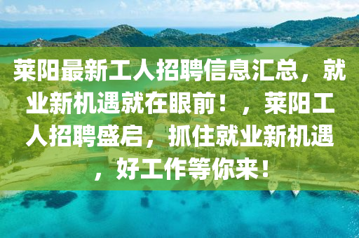 莱阳最新工人招聘信息汇总，就业新机遇就在眼前！，莱阳工人招聘盛启，抓住就业新机遇，好工作等你来！