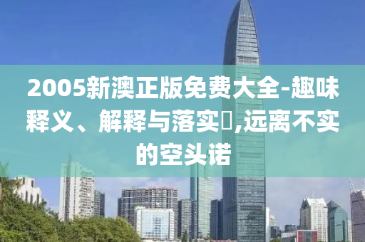 2005新澳正版免费大全-趣味释义、解释与落实​,远离不实的空头诺