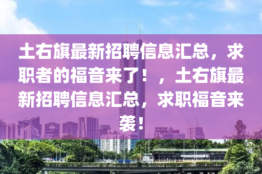 土右旗最新招聘信息汇总，求职者的福音来了！，土右旗最新招聘信息汇总，求职福音来袭！