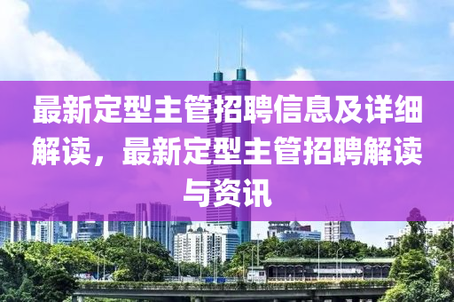 最新定型主管招聘信息及详细解读，最新定型主管招聘解读与资讯
