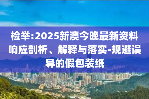 检举:2025新澳今晚最新资料响应剖析、解释与落实-规避误导的假包装纸