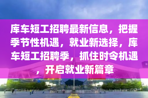库车短工招聘最新信息，把握季节性机遇，就业新选择，库车短工招聘季，抓住时令机遇，开启就业新篇章