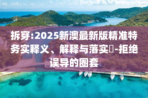 拆穿:2025新澳最新版精准特务实释义、解释与落实​-拒绝误导的圈套