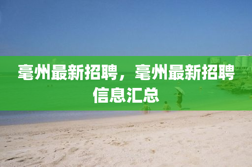 毫州最新招聘，毫州最新招聘信息汇总