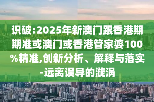识破:2025年新澳门跟香港期期准或澳门或香港管家婆100%精准,创新分析、解释与落实-远离误导的漩涡