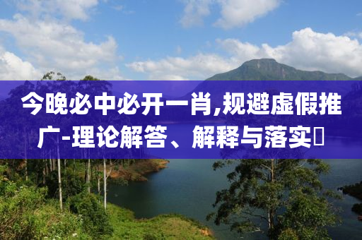 今晚必中必开一肖,规避虚假推广-理论解答、解释与落实​