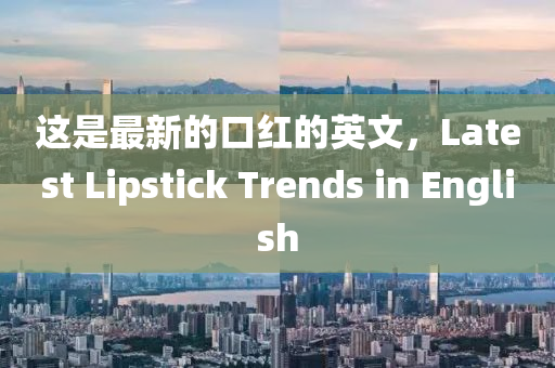 这是最新的口红的英文，Latest Lipstick Trends in English