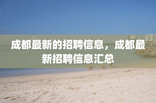 成都最新的招聘信息，成都最新招聘信息汇总