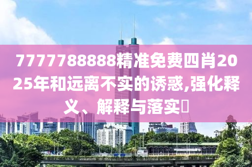 7777788888精准免费四肖2025年和远离不实的诱惑,强化释义、解释与落实​