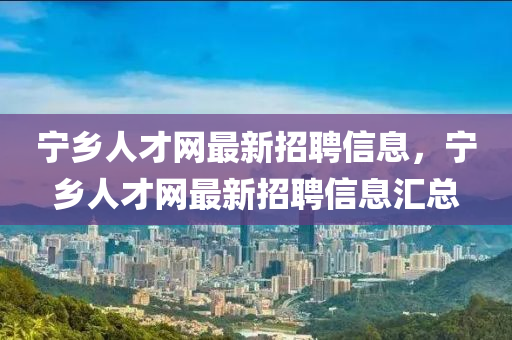 宁乡人才网最新招聘信息，宁乡人才网最新招聘信息汇总