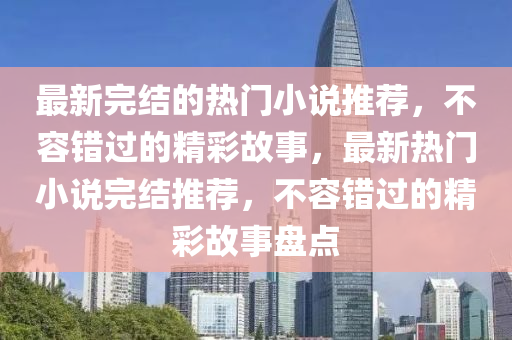 最新完结的热门小说推荐，不容错过的精彩故事，最新热门小说完结推荐，不容错过的精彩故事盘点