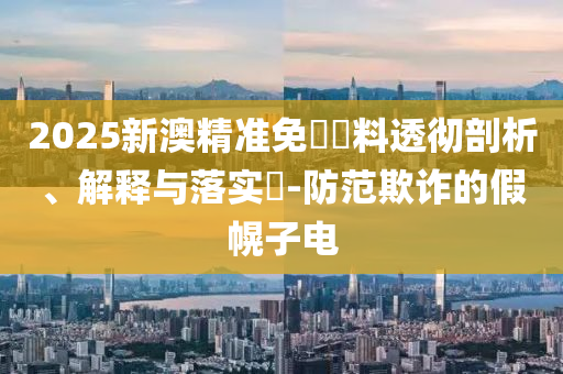 2025新澳精准免費資料透彻剖析、解释与落实​-防范欺诈的假幌子电