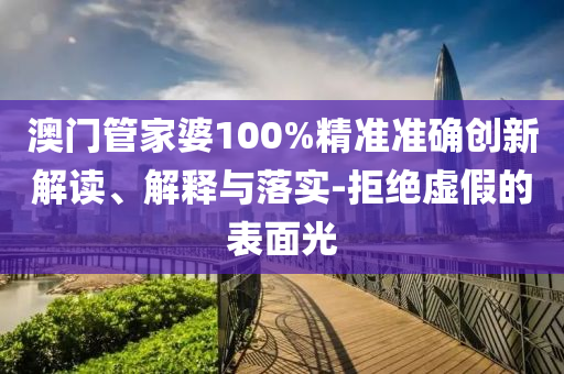 澳门管家婆100%精准准确创新解读、解释与落实-拒绝虚假的表面光